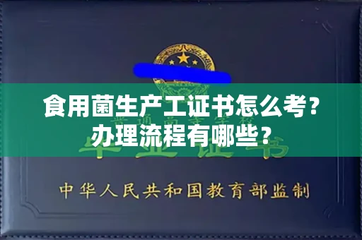 全国食用菌生产工证书怎么考?办理流程有哪些?
