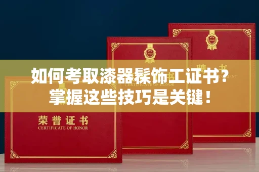 全国如何考取漆器髹饰工证书?掌握这些技巧是关键!