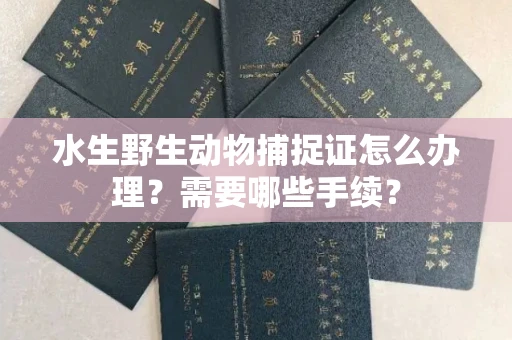 全国水生野生动物捕捉证怎么办理?需要哪些手续?