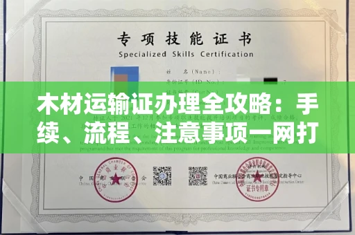 全国木材运输证办理全攻略:手续、流程、注意事项一网打尽