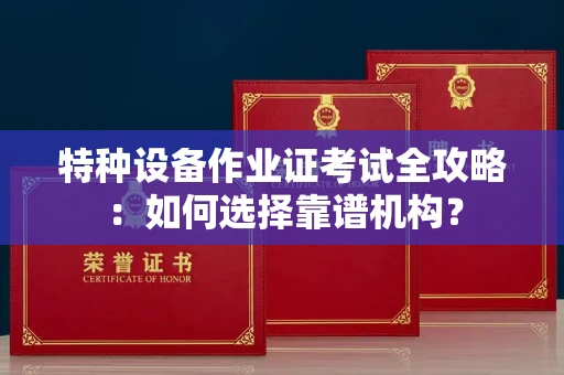 全国特种设备作业证考试全攻略:如何选择靠谱机构?