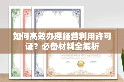 全国如何高效办理经营利用许可证?必备材料全解析