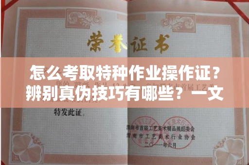 全国怎么考取特种作业操作证?辨别真伪技巧有哪些?一文看懂合法流程!
