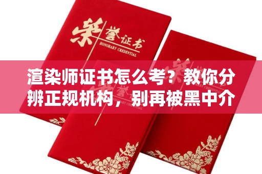 全国渲染师证书怎么考?教你分辨正规机构,别再被黑中介坑了