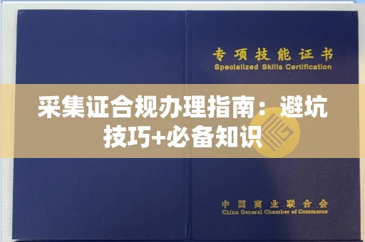 全国采集证合规办理指南:避坑技巧+必备知识