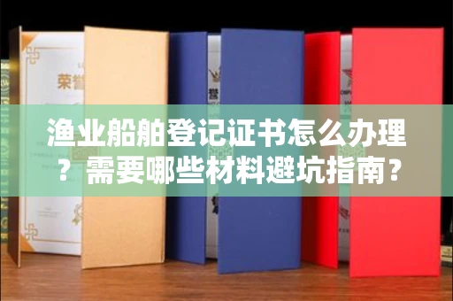 全国渔业船舶登记证书怎么办理?需要哪些材料避坑指南?