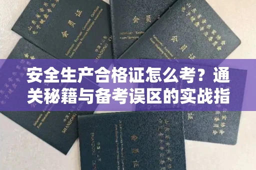 全国安全生产合格证怎么考?通关秘籍与备考误区的实战指南