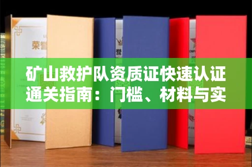 全国矿山救护队资质证快速认证通关指南:门槛、材料与实战技巧全解析