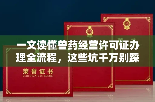 全国一文读懂兽药经营许可证办理全流程,这些坑千万别踩!