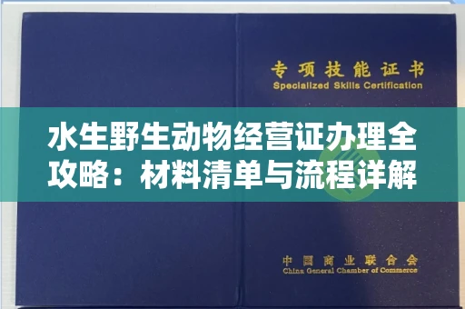 全国水生野生动物经营证办理全攻略:材料清单与流程详解