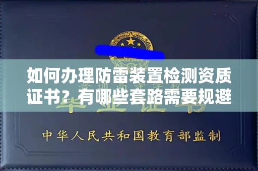 全国如何办理防雷装置检测资质证书?有哪些套路需要规避?