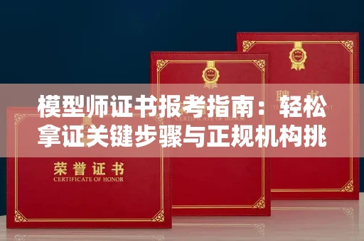 全国模型师证书报考指南:轻松拿证关键步骤与正规机构挑选秘籍