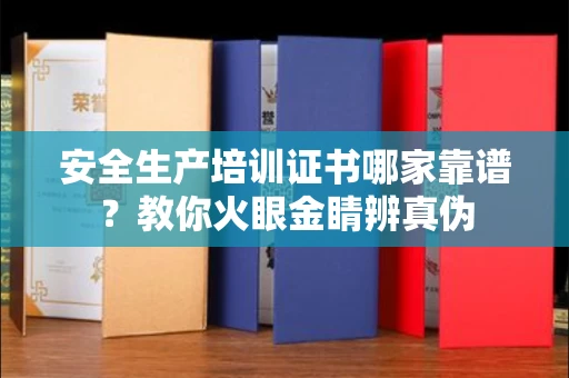 全国安全生产培训证书哪家靠谱?教你火眼金睛辨真伪