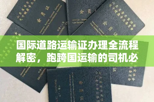 全国国际道路运输证办理全流程解密,跑跨国运输的司机必备