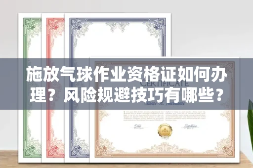 全国施放气球作业资格证如何办理?风险规避技巧有哪些?