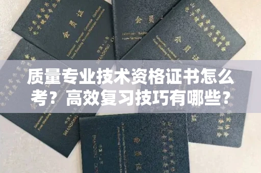 全国质量专业技术资格证书怎么考?高效复习技巧有哪些?