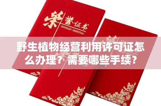 全国野生植物经营利用许可证怎么办理?需要哪些手续?