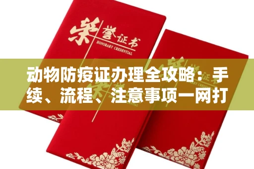 全国动物防疫证办理全攻略:手续、流程、注意事项一网打尽