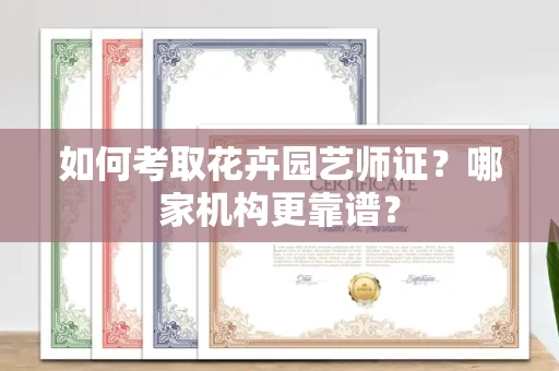 全国如何考取花卉园艺师证?哪家机构更靠谱?